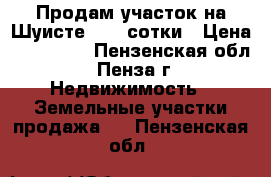 Продам участок на Шуисте, 7,2 сотки › Цена ­ 835 000 - Пензенская обл., Пенза г. Недвижимость » Земельные участки продажа   . Пензенская обл.